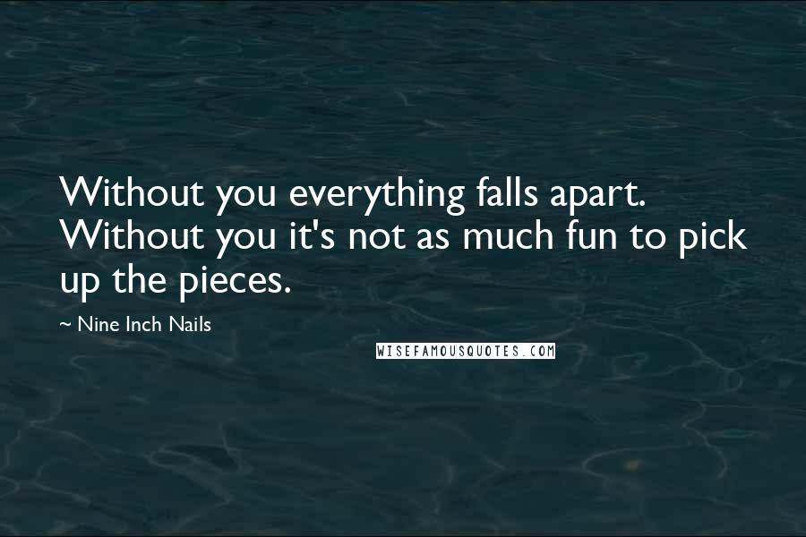 Nine Inch Nails Quotes: Without you everything falls apart. Without you it's not as much fun to pick up the pieces.