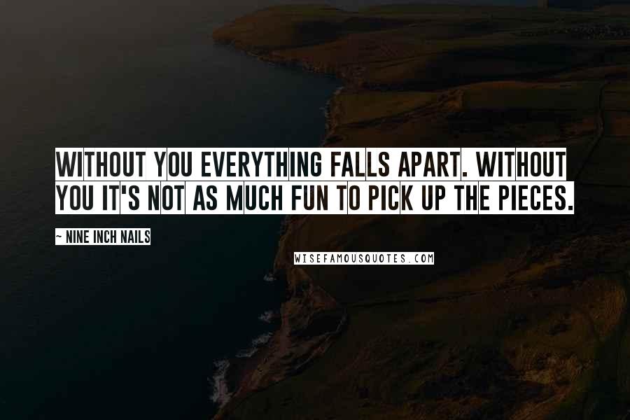 Nine Inch Nails Quotes: Without you everything falls apart. Without you it's not as much fun to pick up the pieces.