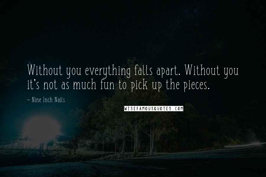 Nine Inch Nails Quotes: Without you everything falls apart. Without you it's not as much fun to pick up the pieces.