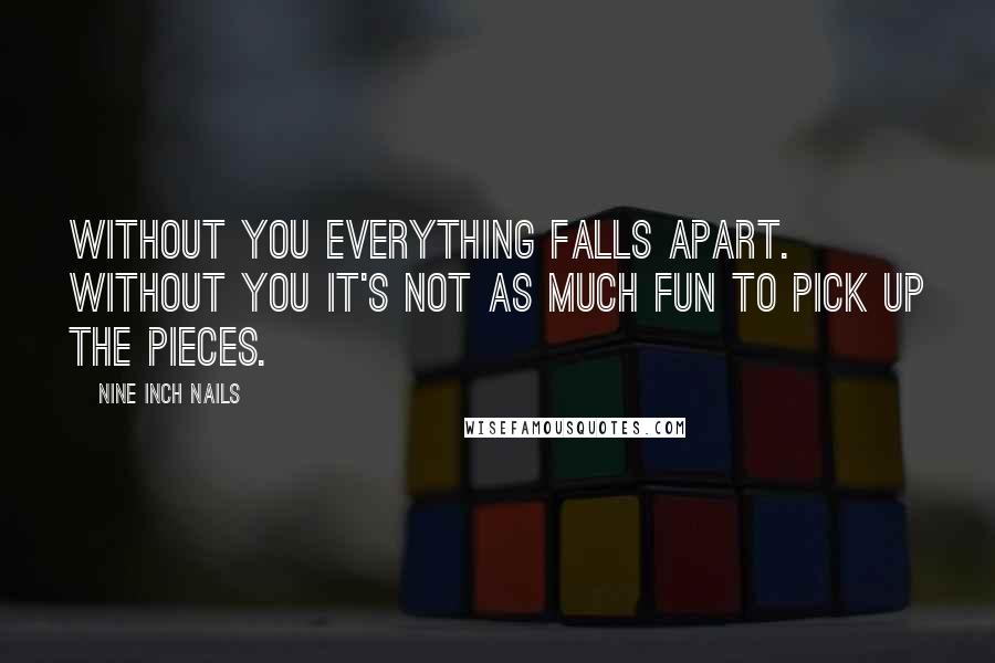 Nine Inch Nails Quotes: Without you everything falls apart. Without you it's not as much fun to pick up the pieces.