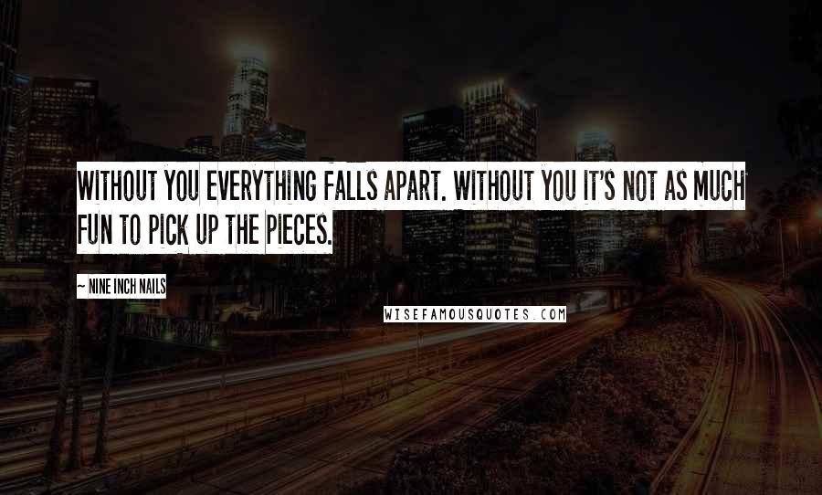 Nine Inch Nails Quotes: Without you everything falls apart. Without you it's not as much fun to pick up the pieces.