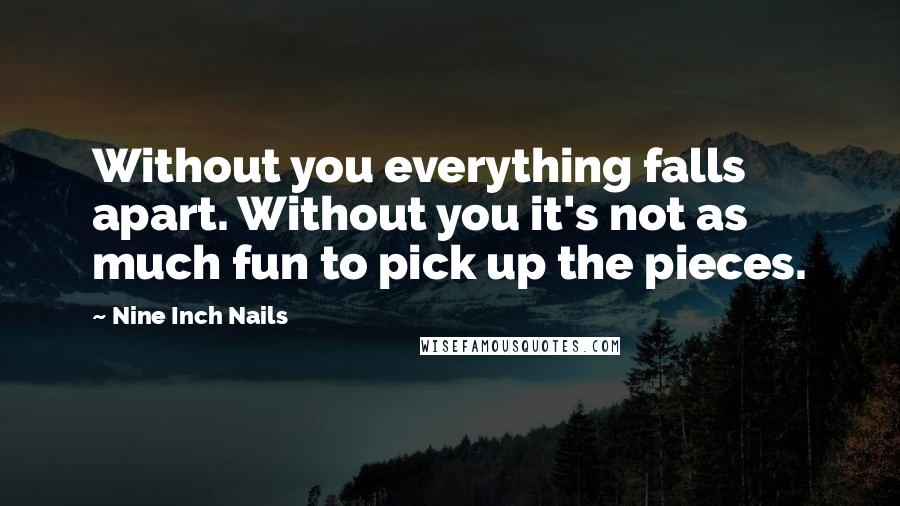 Nine Inch Nails Quotes: Without you everything falls apart. Without you it's not as much fun to pick up the pieces.