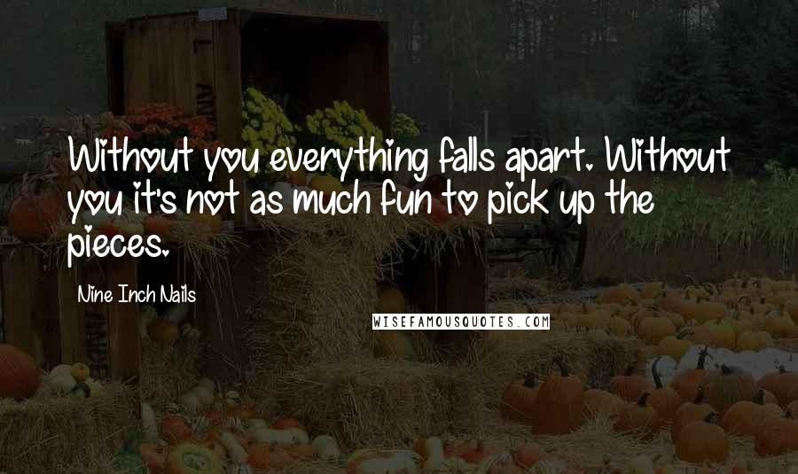 Nine Inch Nails Quotes: Without you everything falls apart. Without you it's not as much fun to pick up the pieces.