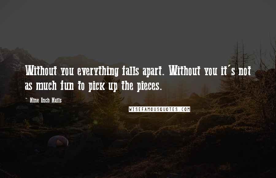 Nine Inch Nails Quotes: Without you everything falls apart. Without you it's not as much fun to pick up the pieces.