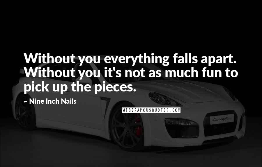 Nine Inch Nails Quotes: Without you everything falls apart. Without you it's not as much fun to pick up the pieces.