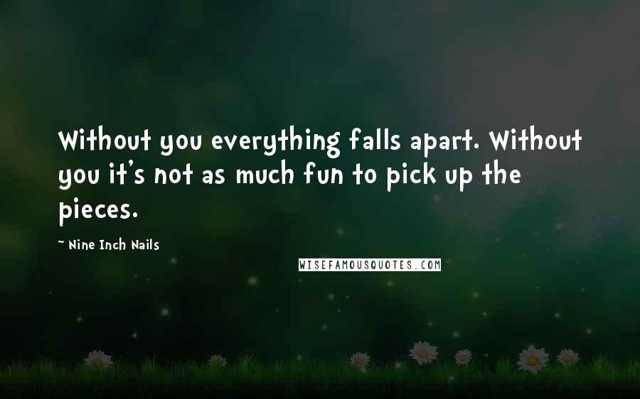 Nine Inch Nails Quotes: Without you everything falls apart. Without you it's not as much fun to pick up the pieces.