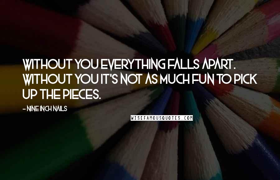 Nine Inch Nails Quotes: Without you everything falls apart. Without you it's not as much fun to pick up the pieces.