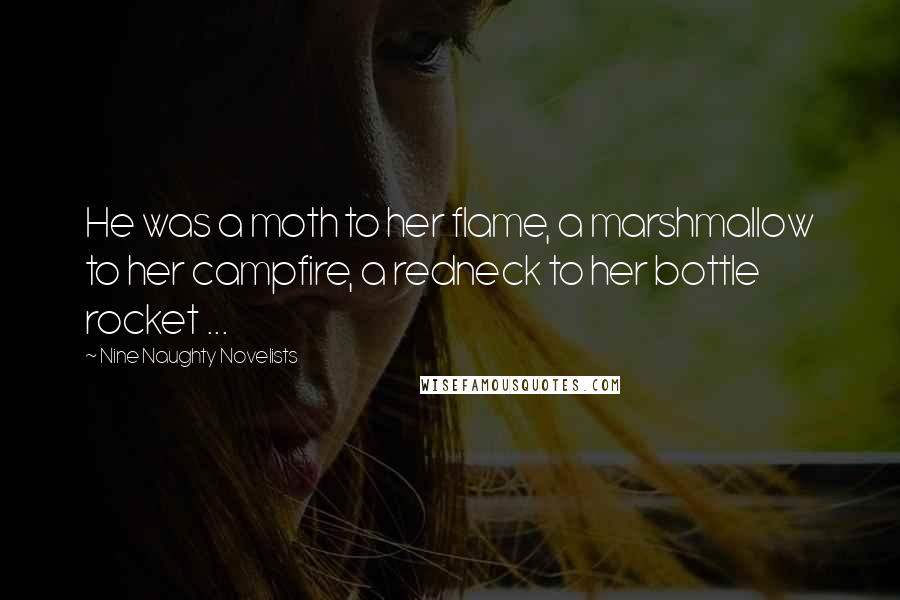 Nine Naughty Novelists Quotes: He was a moth to her flame, a marshmallow to her campfire, a redneck to her bottle rocket ...