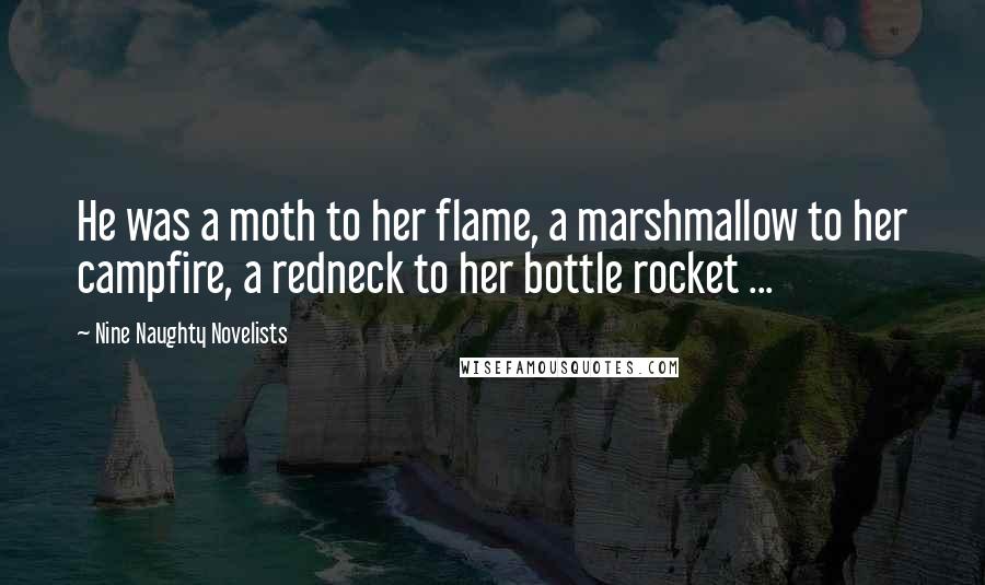 Nine Naughty Novelists Quotes: He was a moth to her flame, a marshmallow to her campfire, a redneck to her bottle rocket ...