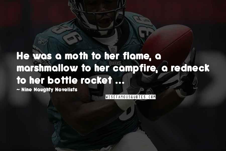 Nine Naughty Novelists Quotes: He was a moth to her flame, a marshmallow to her campfire, a redneck to her bottle rocket ...