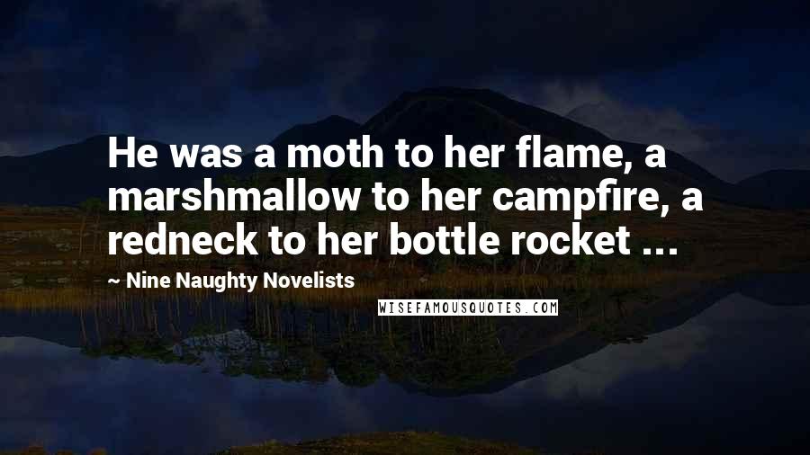 Nine Naughty Novelists Quotes: He was a moth to her flame, a marshmallow to her campfire, a redneck to her bottle rocket ...