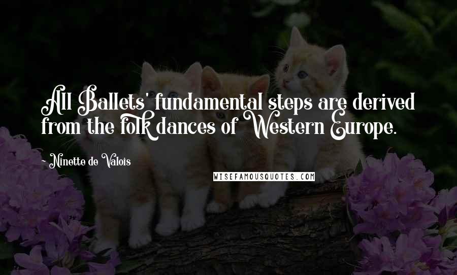 Ninette De Valois Quotes: All Ballets' fundamental steps are derived from the folk dances of Western Europe.