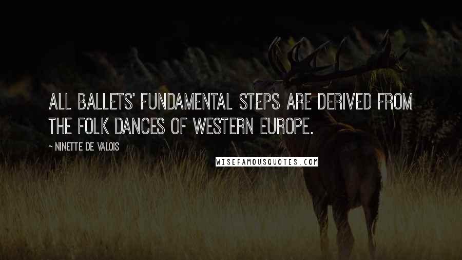 Ninette De Valois Quotes: All Ballets' fundamental steps are derived from the folk dances of Western Europe.
