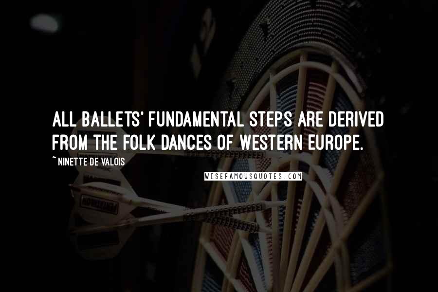 Ninette De Valois Quotes: All Ballets' fundamental steps are derived from the folk dances of Western Europe.