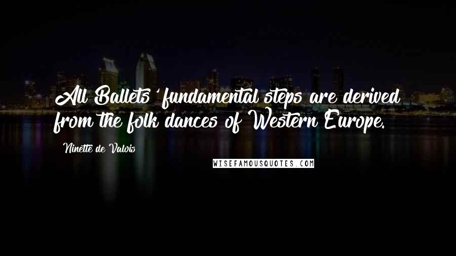 Ninette De Valois Quotes: All Ballets' fundamental steps are derived from the folk dances of Western Europe.