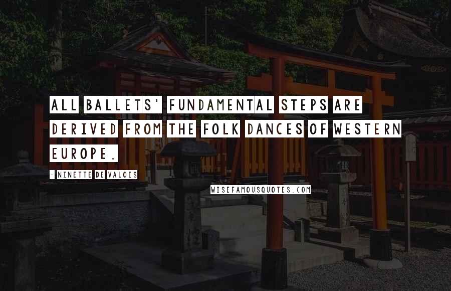 Ninette De Valois Quotes: All Ballets' fundamental steps are derived from the folk dances of Western Europe.