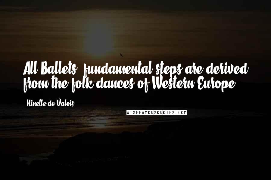 Ninette De Valois Quotes: All Ballets' fundamental steps are derived from the folk dances of Western Europe.