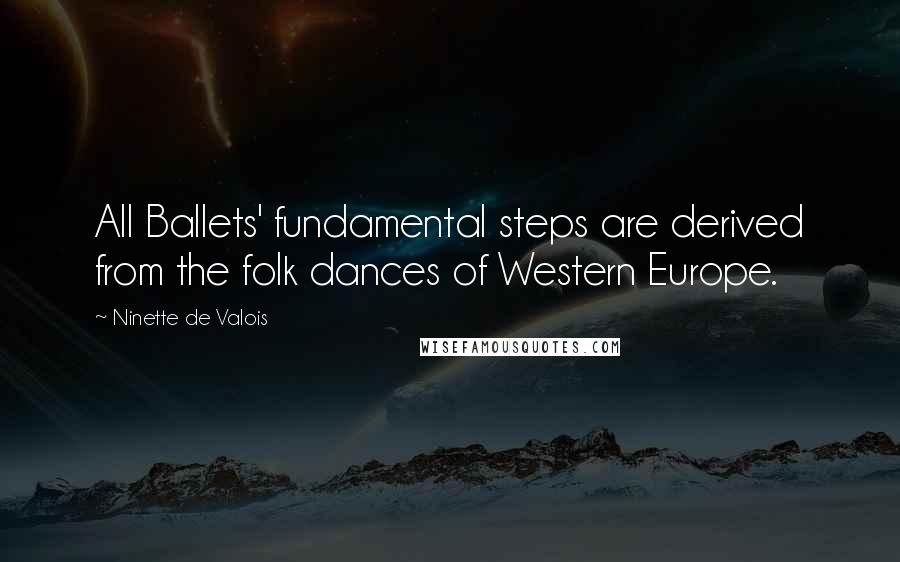 Ninette De Valois Quotes: All Ballets' fundamental steps are derived from the folk dances of Western Europe.