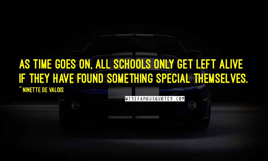 Ninette De Valois Quotes: As time goes on, all schools only get left alive if they have found something special themselves.