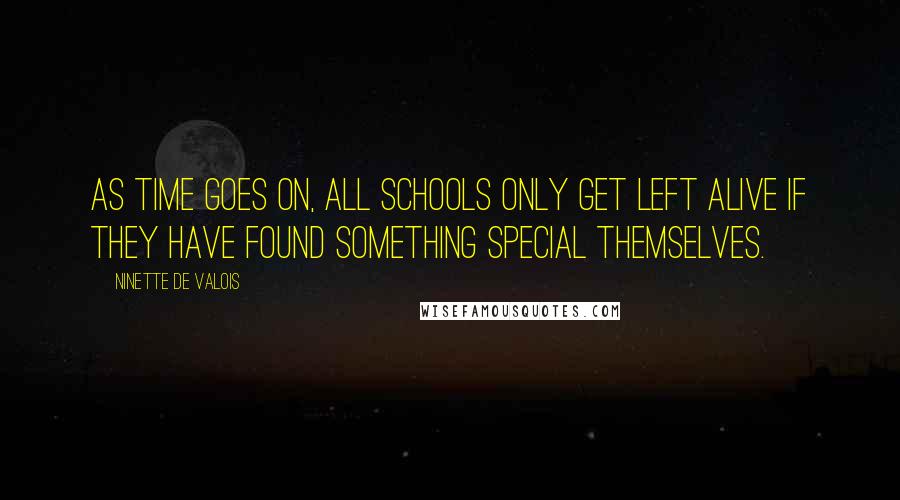 Ninette De Valois Quotes: As time goes on, all schools only get left alive if they have found something special themselves.