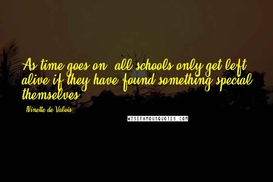 Ninette De Valois Quotes: As time goes on, all schools only get left alive if they have found something special themselves.