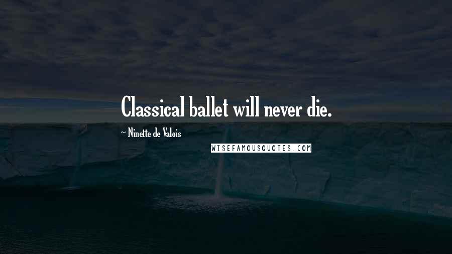 Ninette De Valois Quotes: Classical ballet will never die.