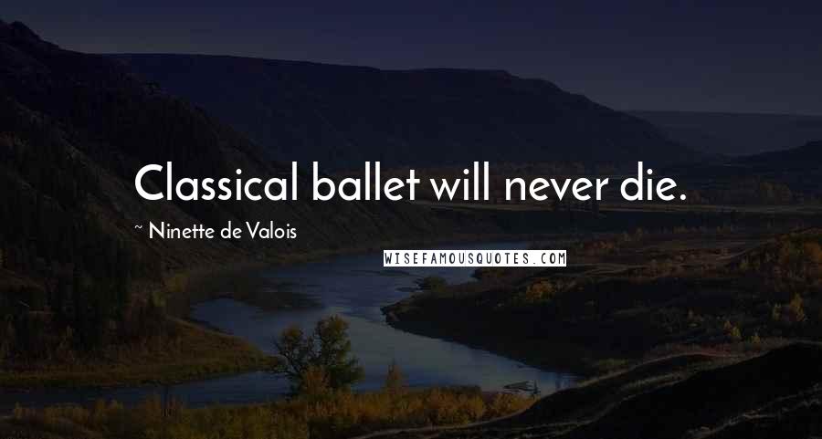 Ninette De Valois Quotes: Classical ballet will never die.