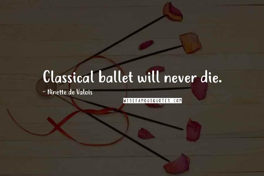 Ninette De Valois Quotes: Classical ballet will never die.