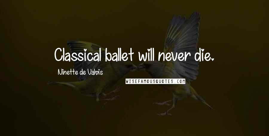 Ninette De Valois Quotes: Classical ballet will never die.