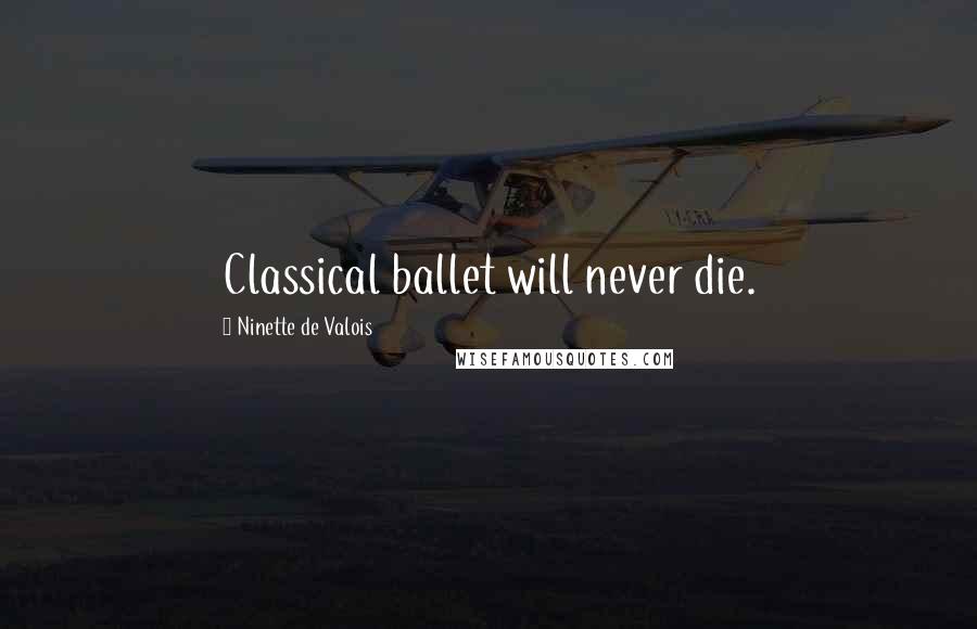 Ninette De Valois Quotes: Classical ballet will never die.