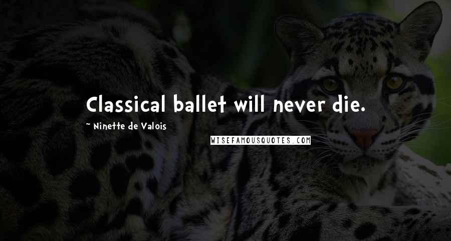 Ninette De Valois Quotes: Classical ballet will never die.