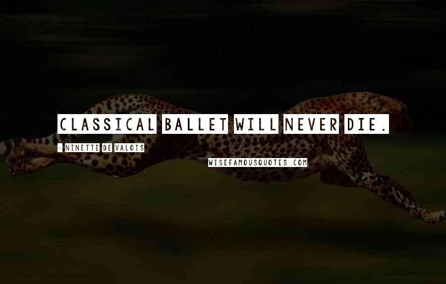 Ninette De Valois Quotes: Classical ballet will never die.