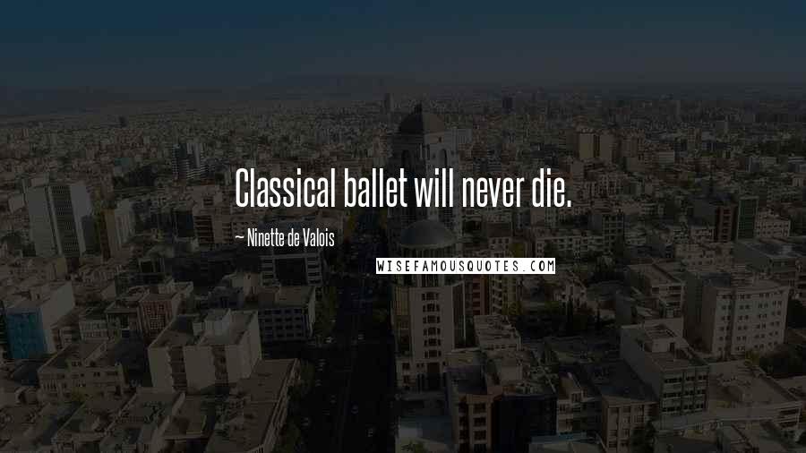 Ninette De Valois Quotes: Classical ballet will never die.