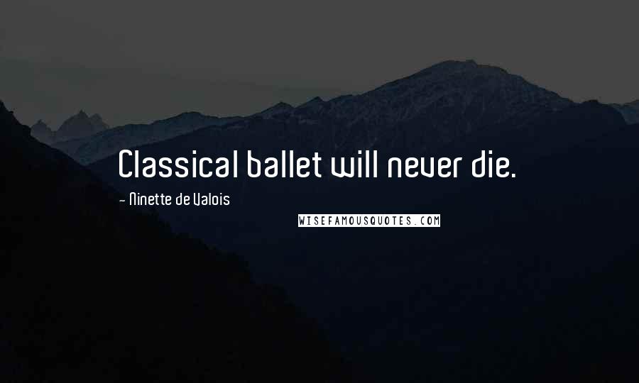 Ninette De Valois Quotes: Classical ballet will never die.