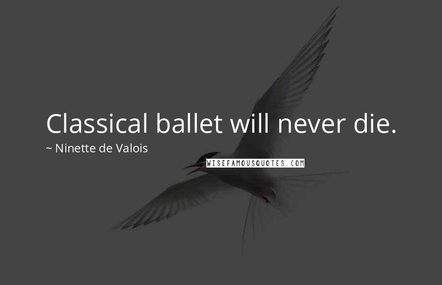 Ninette De Valois Quotes: Classical ballet will never die.