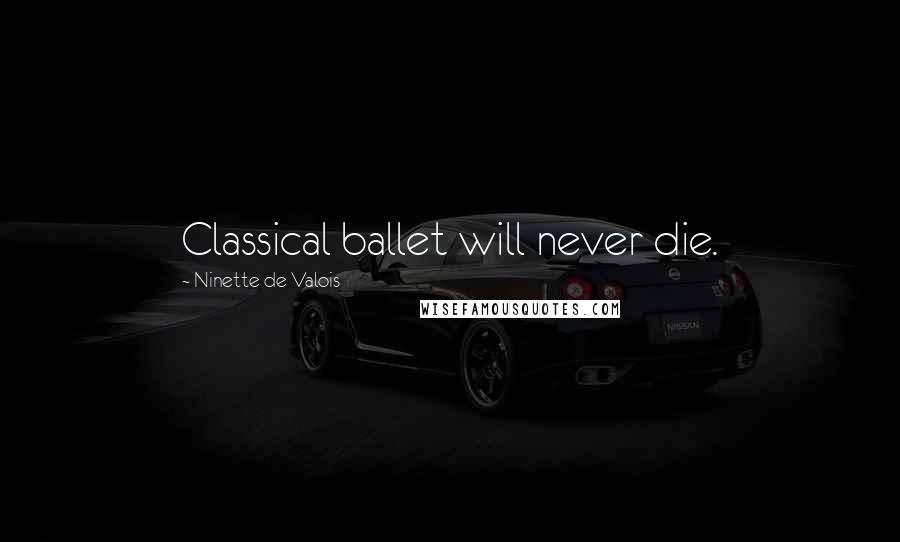 Ninette De Valois Quotes: Classical ballet will never die.