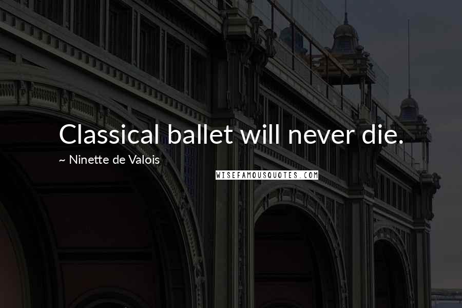 Ninette De Valois Quotes: Classical ballet will never die.