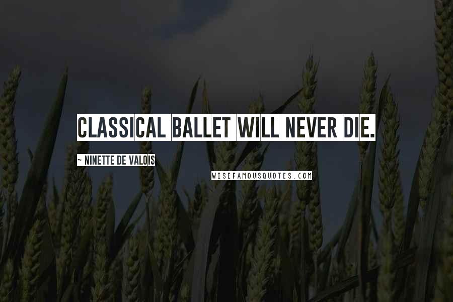 Ninette De Valois Quotes: Classical ballet will never die.