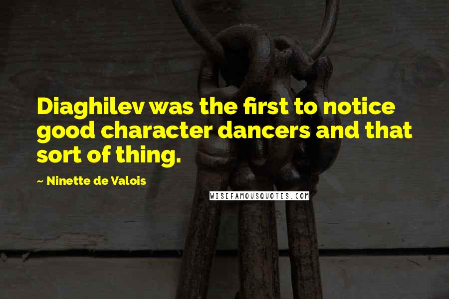 Ninette De Valois Quotes: Diaghilev was the first to notice good character dancers and that sort of thing.
