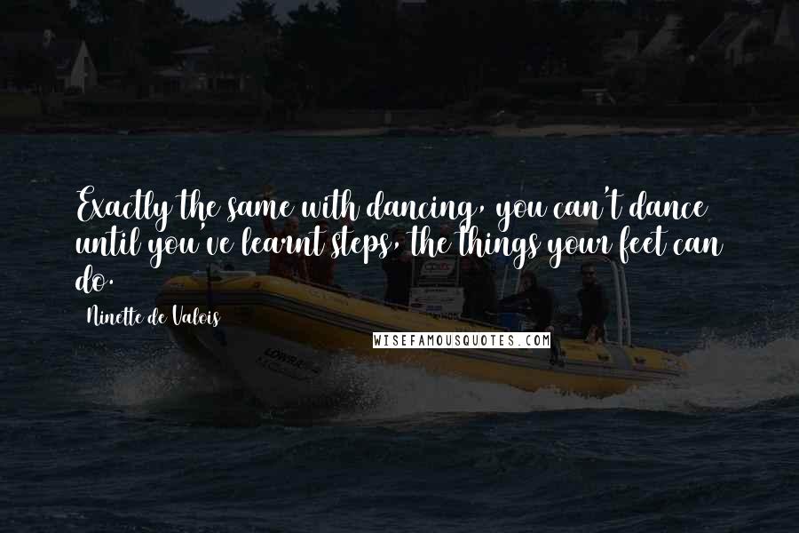 Ninette De Valois Quotes: Exactly the same with dancing, you can't dance until you've learnt steps, the things your feet can do.