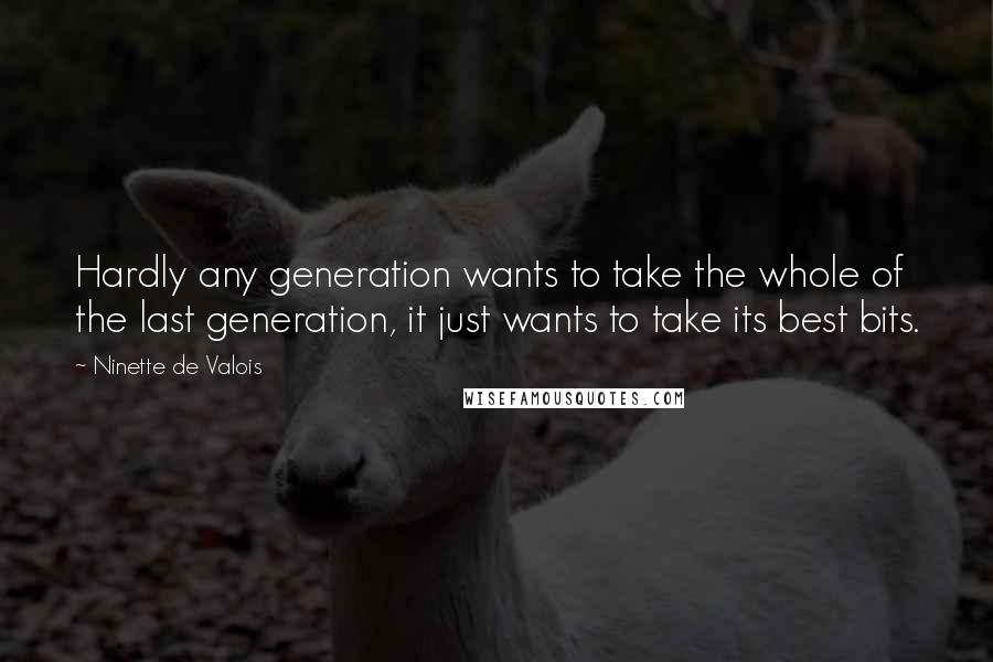 Ninette De Valois Quotes: Hardly any generation wants to take the whole of the last generation, it just wants to take its best bits.