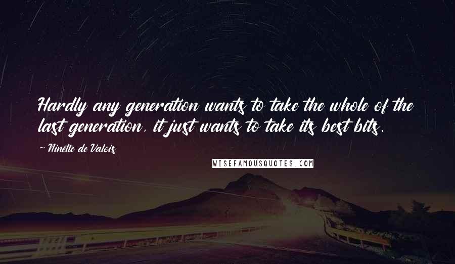 Ninette De Valois Quotes: Hardly any generation wants to take the whole of the last generation, it just wants to take its best bits.