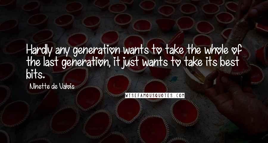 Ninette De Valois Quotes: Hardly any generation wants to take the whole of the last generation, it just wants to take its best bits.