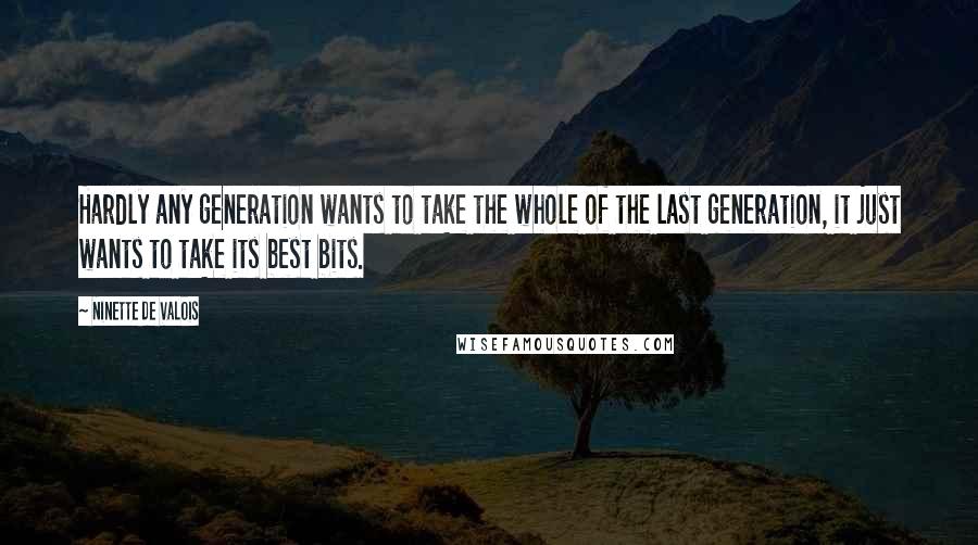 Ninette De Valois Quotes: Hardly any generation wants to take the whole of the last generation, it just wants to take its best bits.