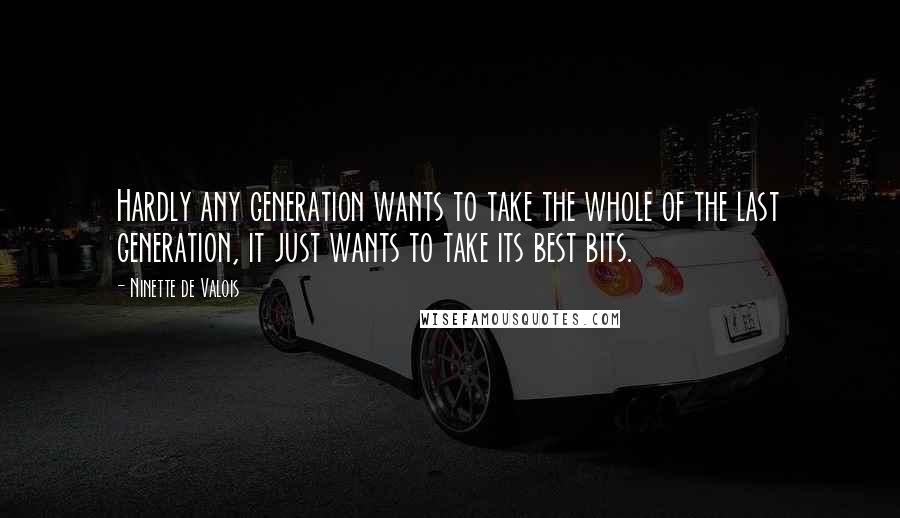 Ninette De Valois Quotes: Hardly any generation wants to take the whole of the last generation, it just wants to take its best bits.