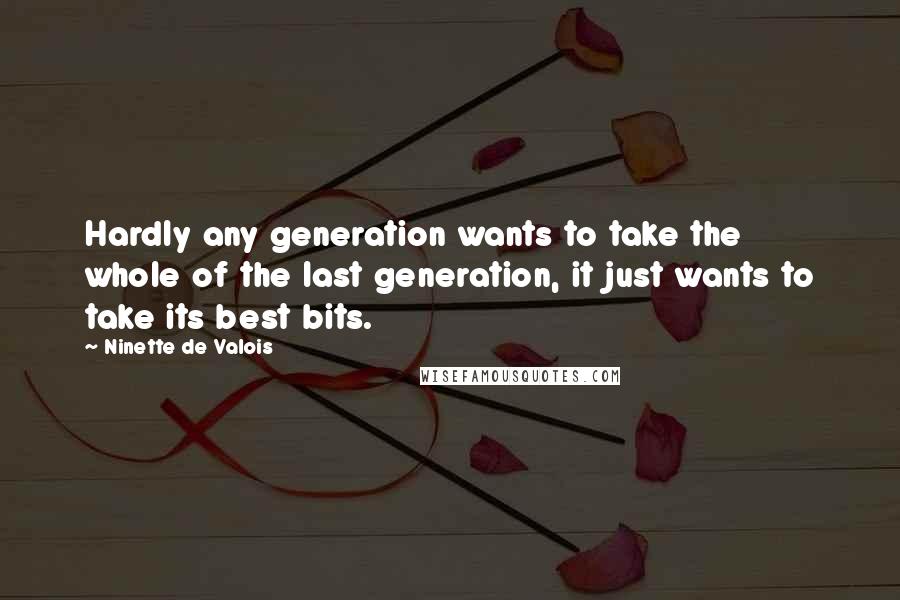 Ninette De Valois Quotes: Hardly any generation wants to take the whole of the last generation, it just wants to take its best bits.