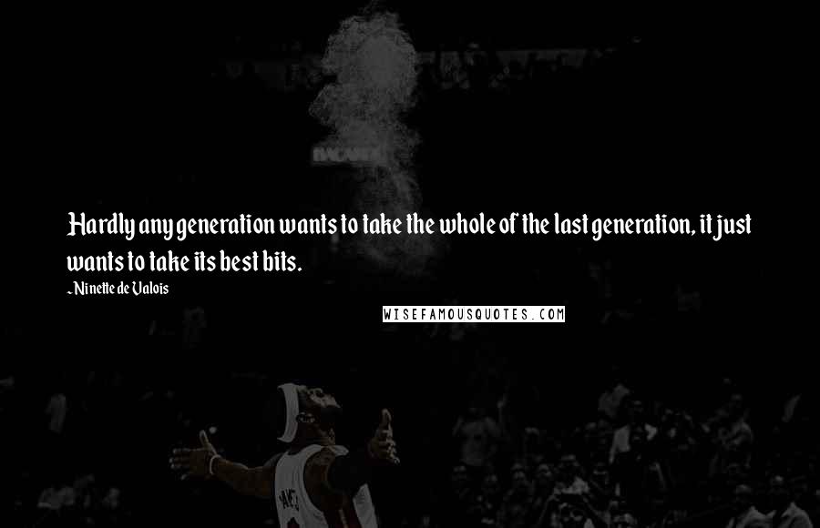 Ninette De Valois Quotes: Hardly any generation wants to take the whole of the last generation, it just wants to take its best bits.