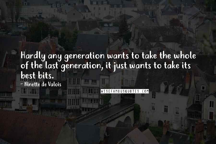 Ninette De Valois Quotes: Hardly any generation wants to take the whole of the last generation, it just wants to take its best bits.