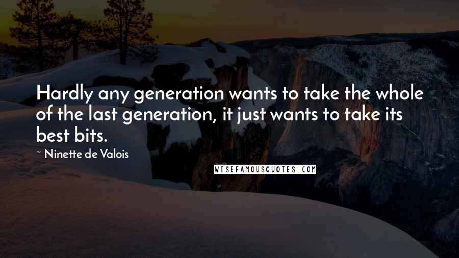 Ninette De Valois Quotes: Hardly any generation wants to take the whole of the last generation, it just wants to take its best bits.