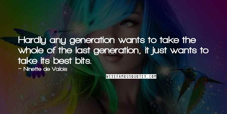 Ninette De Valois Quotes: Hardly any generation wants to take the whole of the last generation, it just wants to take its best bits.